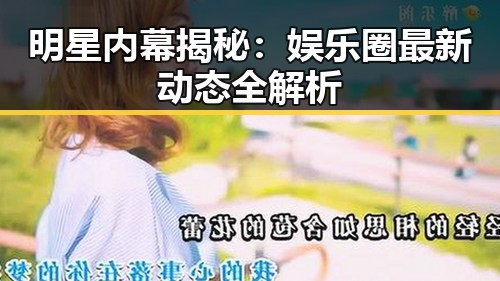 明星内幕揭秘：娱乐圈最新动态全解析