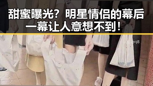 甜蜜曝光？明星情侣的幕后一幕让人意想不到！
