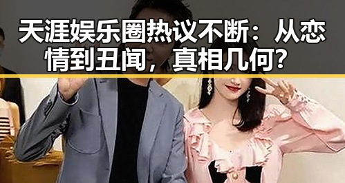 天涯娱乐圈热议不断：从恋情到丑闻，真相几何？