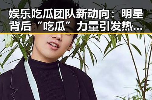 娱乐吃瓜团队新动向：明星背后“吃瓜”力量引发热议🔥