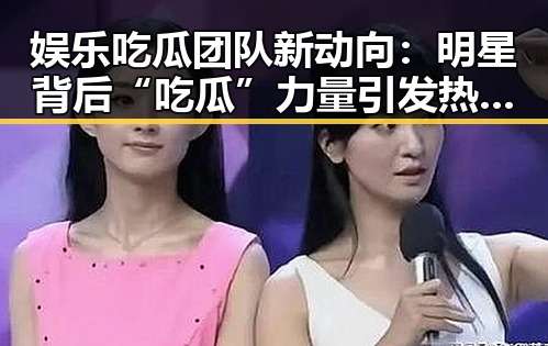 娱乐吃瓜团队新动向：明星背后“吃瓜”力量引发热议🔥