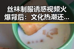 丝袜制服诱惑视频火爆背后：文化热潮还是隐秘风口？🤔