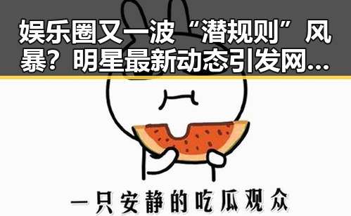 娱乐圈又一波“潜规则”风暴？明星最新动态引发网友热议🔥