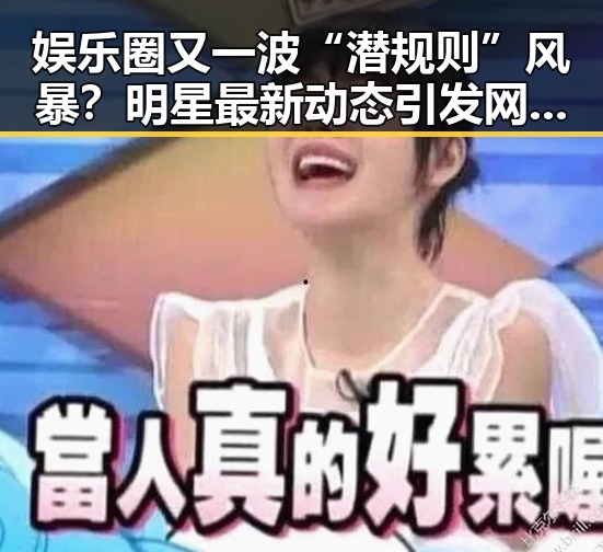 娱乐圈又一波“潜规则”风暴？明星最新动态引发网友热议🔥